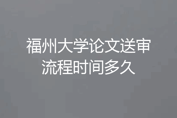 福州大学论文送审流程时间多久