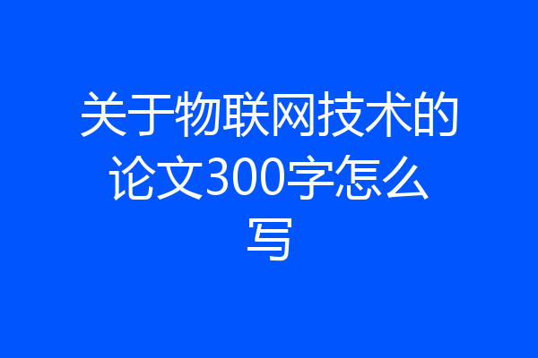 关于物联网技术的论文300字怎么写