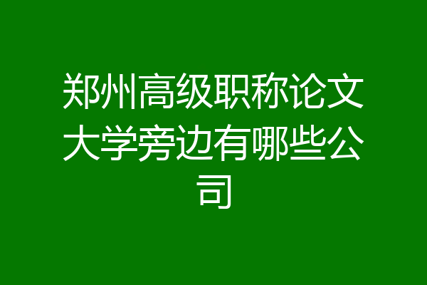 郑州高级职称论文大学旁边有哪些公司