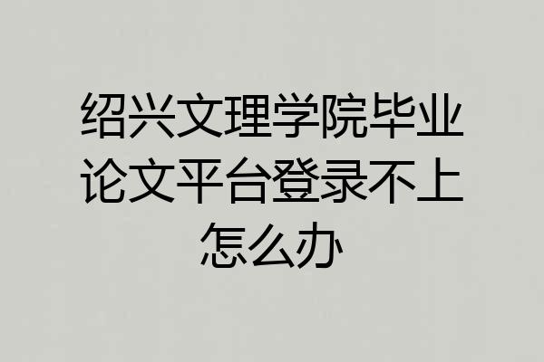 绍兴文理学院毕业论文平台登录不上怎么办