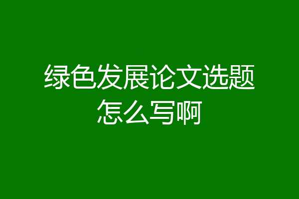 绿色发展论文选题怎么写啊