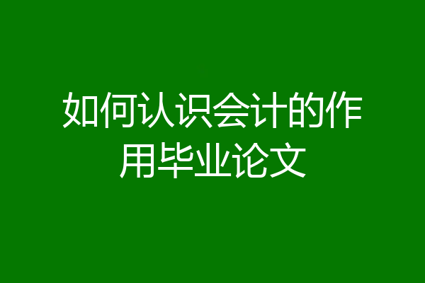 如何认识会计的作用毕业论文