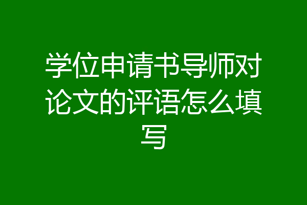 学位申请书导师对论文的评语怎么填写