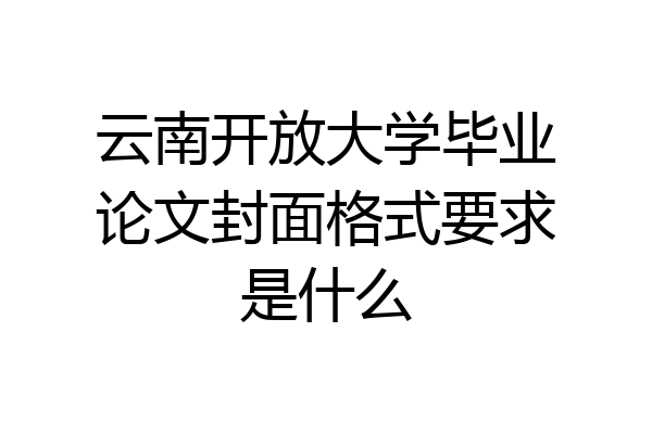 云南开放大学毕业论文封面格式要求是什么