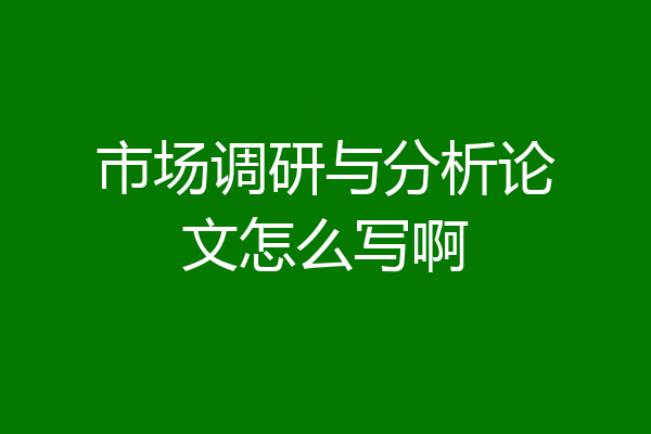 市场调研与分析论文怎么写啊