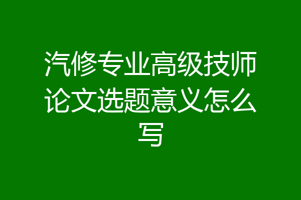 汽修专业高级技师论文选题意义怎么写