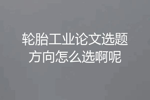 轮胎工业论文选题方向怎么选啊呢
