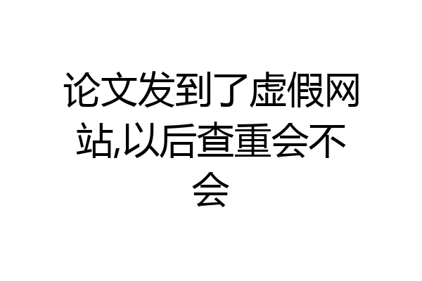 论文发到了虚假网站,以后查重会不会