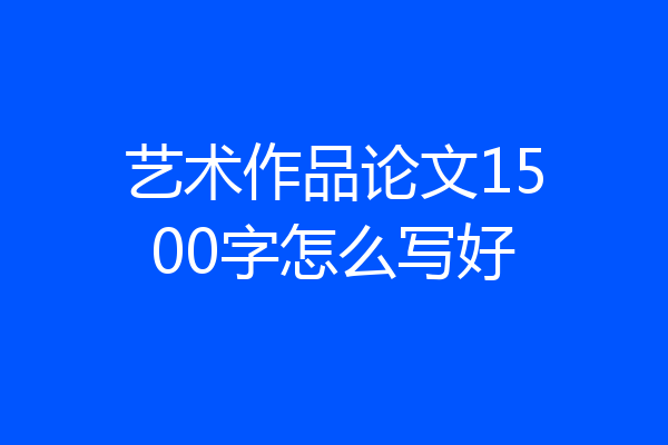 艺术作品论文1500字怎么写好