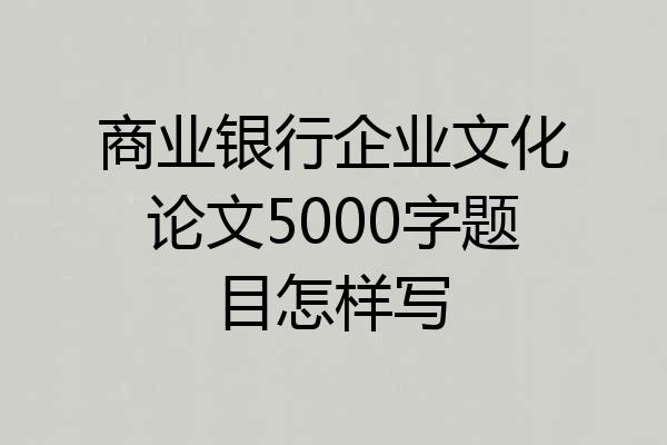 商业银行企业文化论文5000字题目怎样写