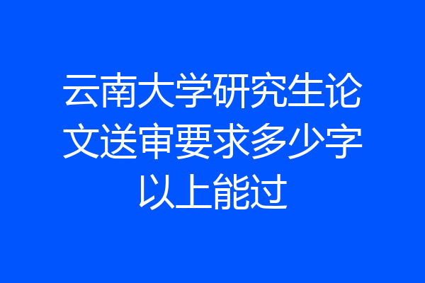 云南大学研究生论文送审要求多少字以上能过