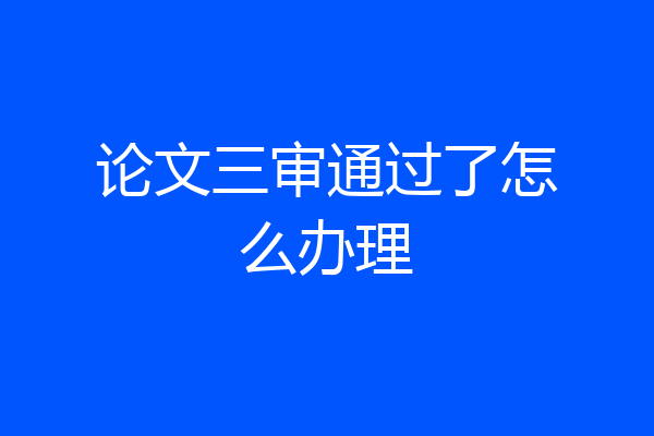 论文三审通过了怎么办理