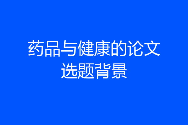 药品与健康的论文选题背景