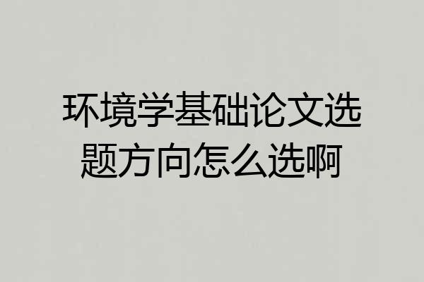 环境学基础论文选题方向怎么选啊