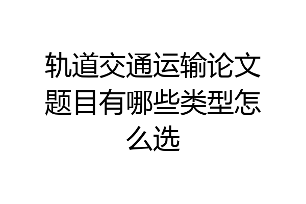 轨道交通运输论文题目有哪些类型怎么选