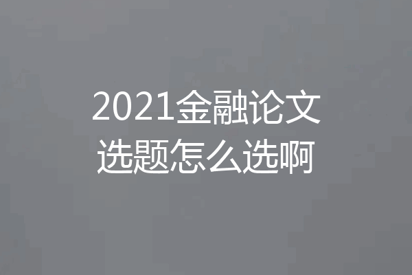 2021金融论文选题怎么选啊
