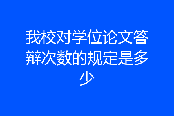 我校对学位论文答辩次数的规定是多少