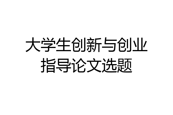大学生创新与创业指导论文选题