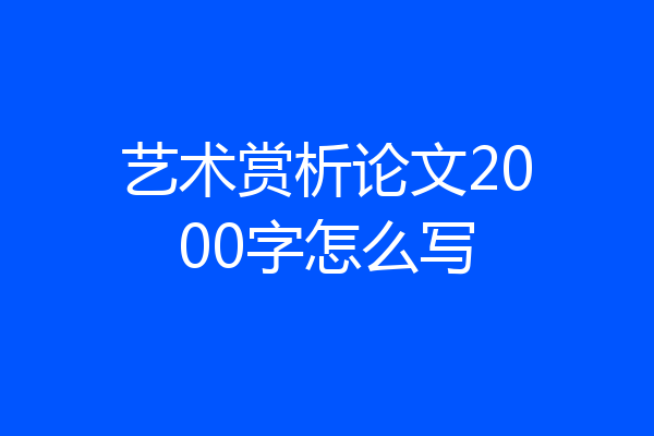 艺术赏析论文2000字怎么写