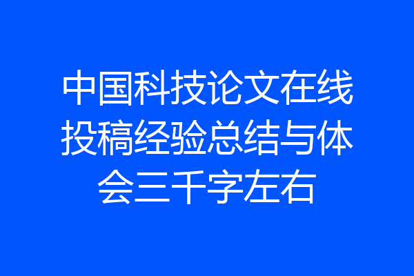 中国科技论文在线投稿经验总结与体会三千字左右