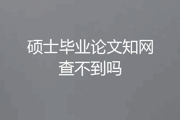硕士毕业论文知网查不到吗