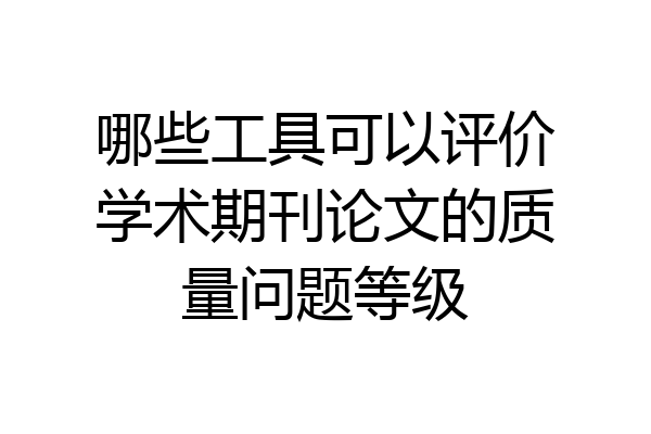哪些工具可以评价学术期刊论文的质量问题等级