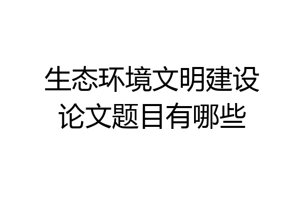生态环境文明建设论文题目有哪些