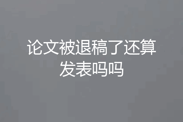 论文被退稿了还算发表吗吗