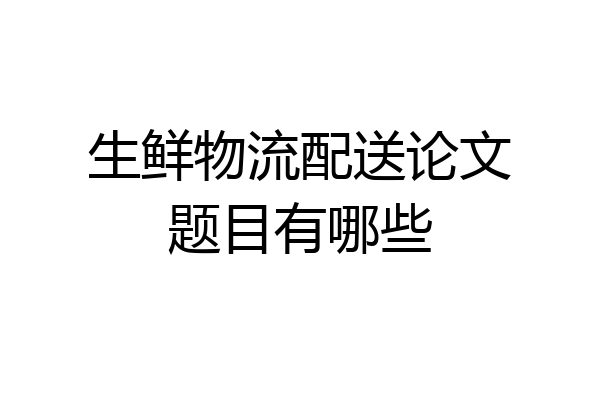 生鲜物流配送论文题目有哪些