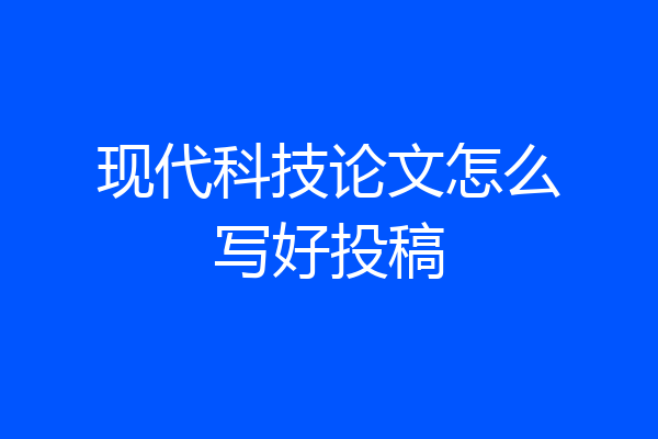 现代科技论文怎么写好投稿