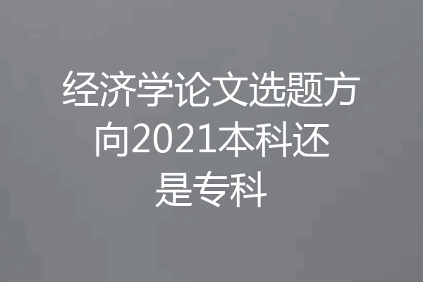 经济学论文选题方向2021本科还是专科
