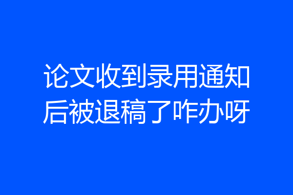 论文收到录用通知后被退稿了咋办呀