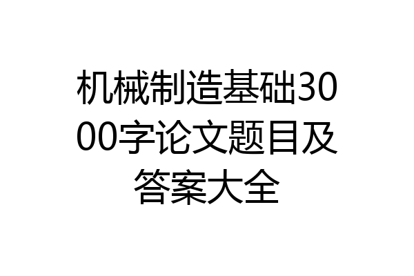 机械制造基础3000字论文题目及答案大全