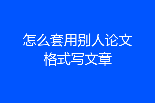 怎么套用别人论文格式写文章