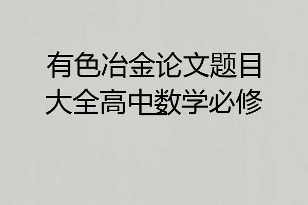 有色冶金论文题目大全高中数学必修一