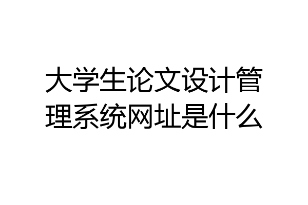 大学生论文设计管理系统网址是什么