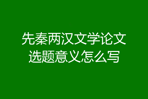 先秦两汉文学论文选题意义怎么写