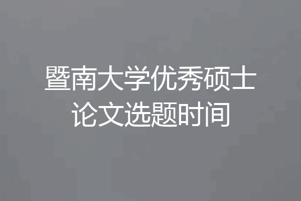 暨南大学优秀硕士论文选题时间