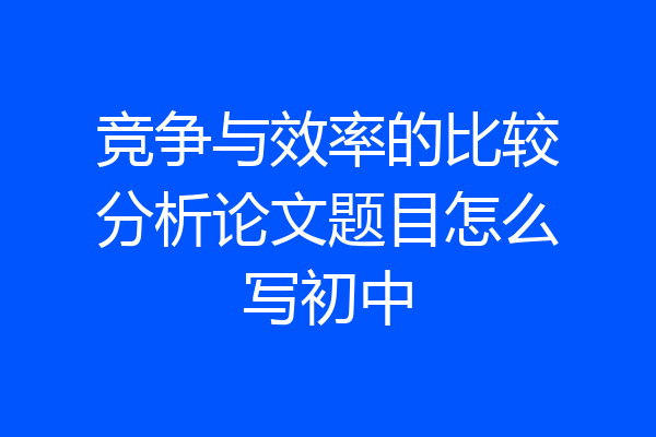 竞争与效率的比较分析论文题目怎么写初中