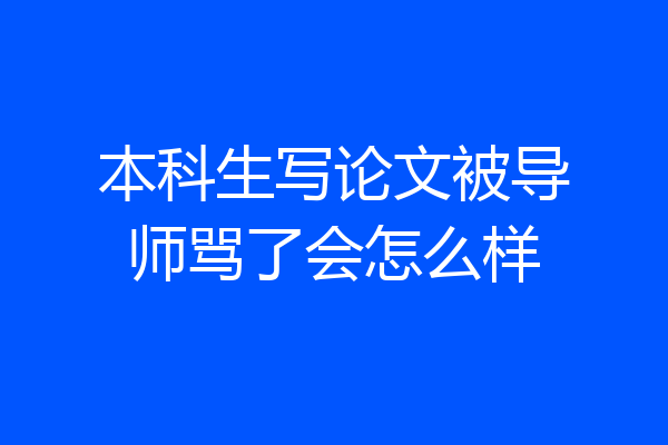 本科生写论文被导师骂了会怎么样
