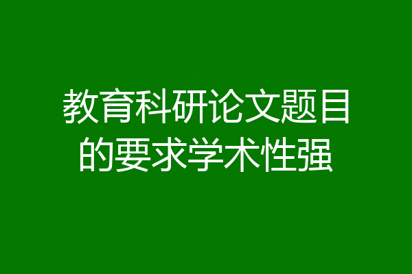 教育科研论文题目的要求学术性强