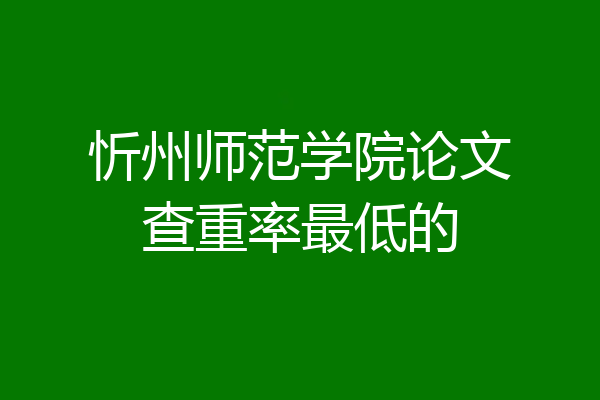 忻州师范学院论文查重率最低的