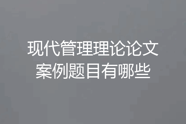 现代管理理论论文案例题目有哪些