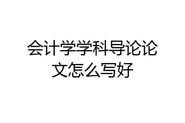 会计学学科导论论文怎么写好