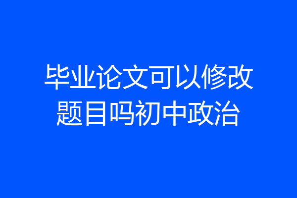 毕业论文可以修改题目吗初中政治