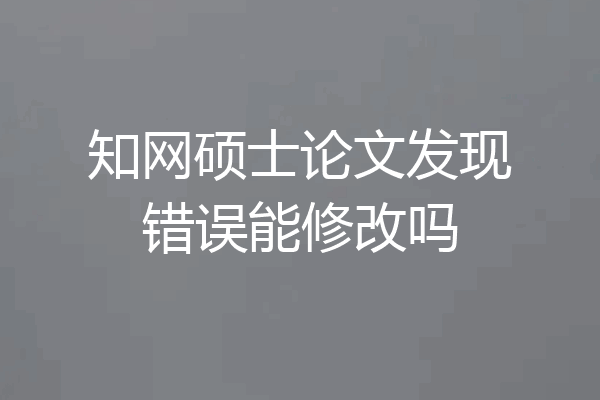 知网硕士论文发现错误能修改吗