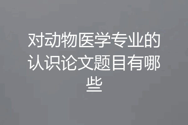 对动物医学专业的认识论文题目有哪些
