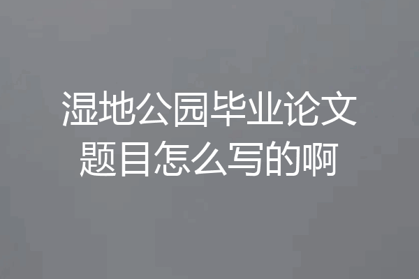 湿地公园毕业论文题目怎么写的啊
