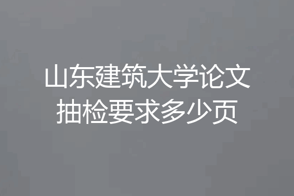 山东建筑大学论文抽检要求多少页