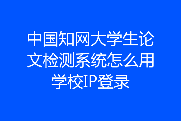 中国知网大学生论文检测系统怎么用学校IP登录